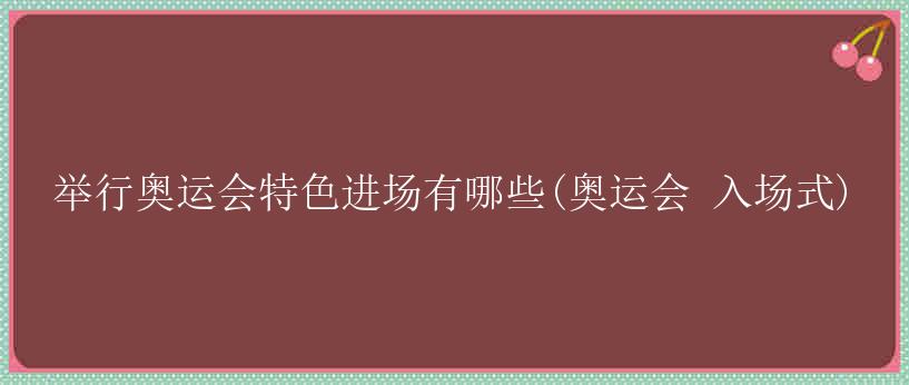 举行奥运会特色进场有哪些(奥运会 入场式)