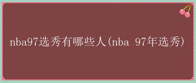 nba97选秀有哪些人(nba 97年选秀)