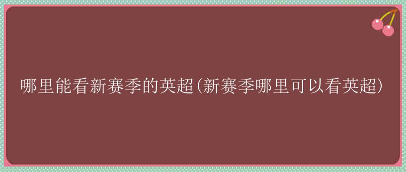 哪里能看新赛季的英超(新赛季哪里可以看英超)