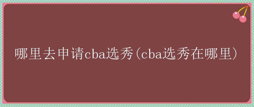 哪里去申请cba选秀(cba选秀在哪里)