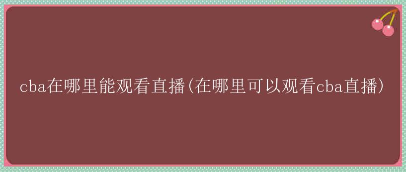 cba在哪里能观看直播(在哪里可以观看cba直播)