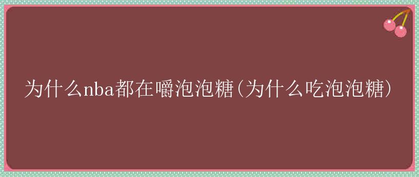 为什么nba都在嚼泡泡糖(为什么吃泡泡糖)