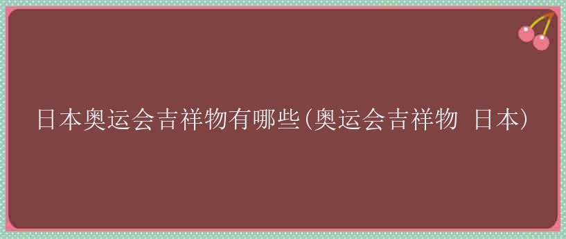 日本奥运会吉祥物有哪些(奥运会吉祥物 日本)