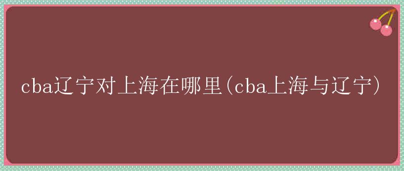 cba辽宁对上海在哪里(cba上海与辽宁)