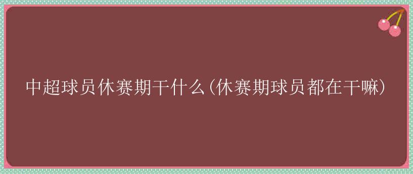 中超球员休赛期干什么(休赛期球员都在干嘛)