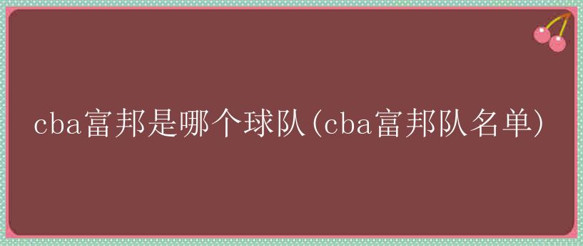 cba富邦是哪个球队(cba富邦队名单)