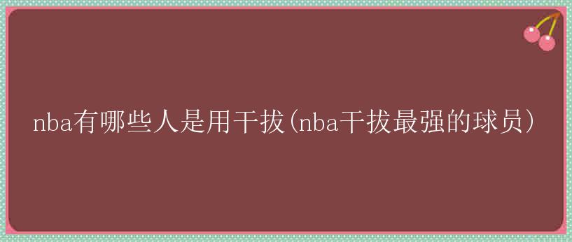 nba有哪些人是用干拔(nba干拔最强的球员)