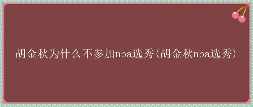 胡金秋为什么不参加nba选秀(胡金秋nba选秀)