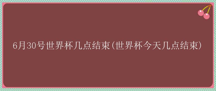 6月30号世界杯几点结束(世界杯今天几点结束)