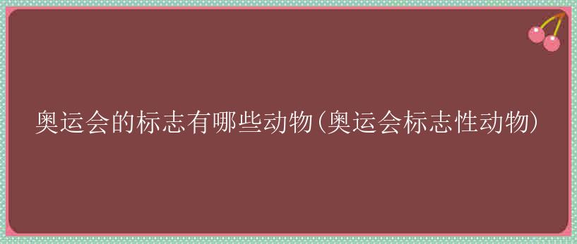 奥运会的标志有哪些动物(奥运会标志性动物)