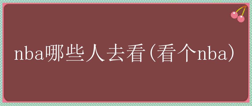 nba哪些人去看(看个nba)