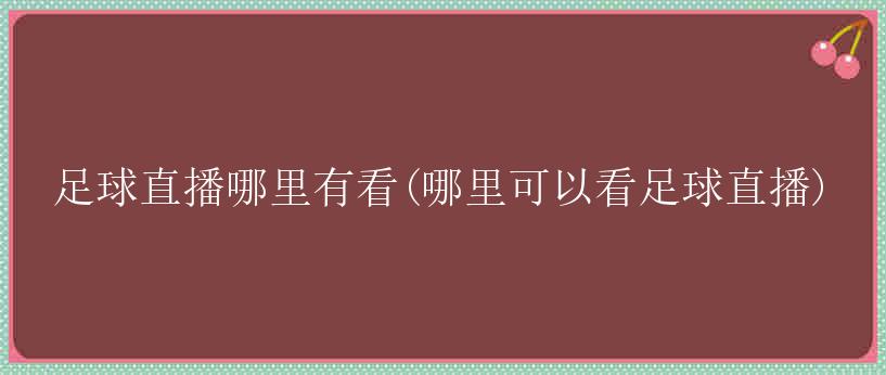 足球直播哪里有看(哪里可以看足球直播)