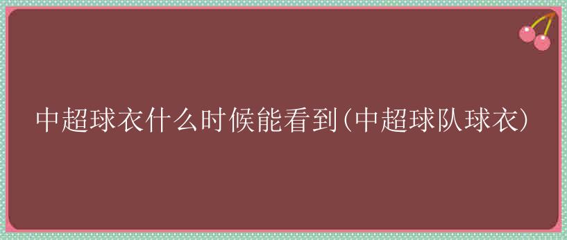 中超球衣什么时候能看到(中超球队球衣)