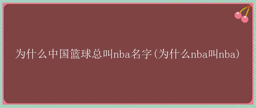 为什么中国篮球总叫nba名字(为什么nba叫nba)