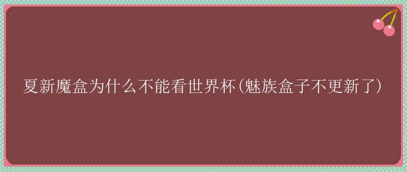 夏新魔盒为什么不能看世界杯(魅族盒子不更新了)