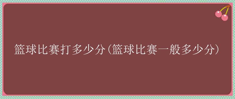 篮球比赛打多少分(篮球比赛一般多少分)