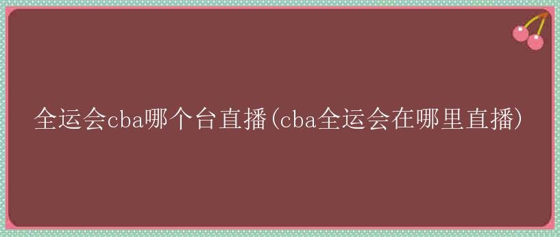 全运会cba哪个台直播(cba全运会在哪里直播)