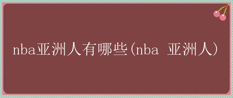 nba亚洲人有哪些(nba 亚洲人)