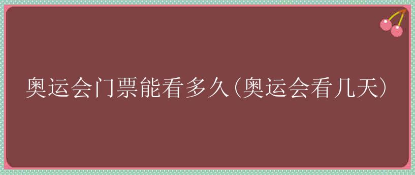 奥运会门票能看多久(奥运会看几天)