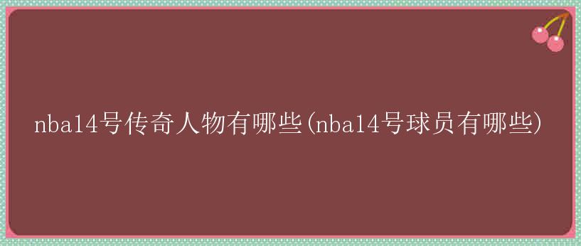 nba14号传奇人物有哪些(nba14号球员有哪些)