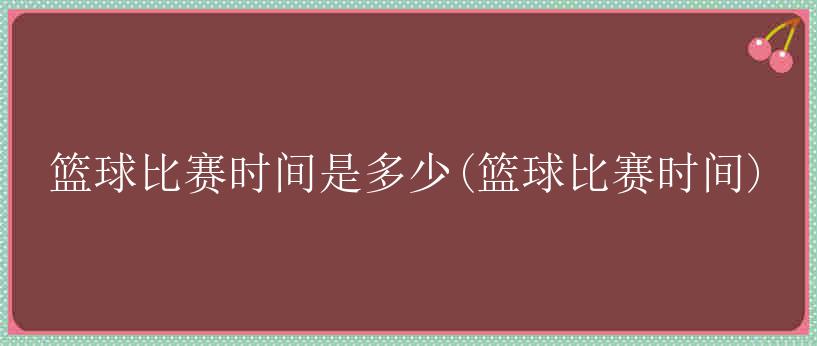 篮球比赛时间是多少(篮球比赛时间)