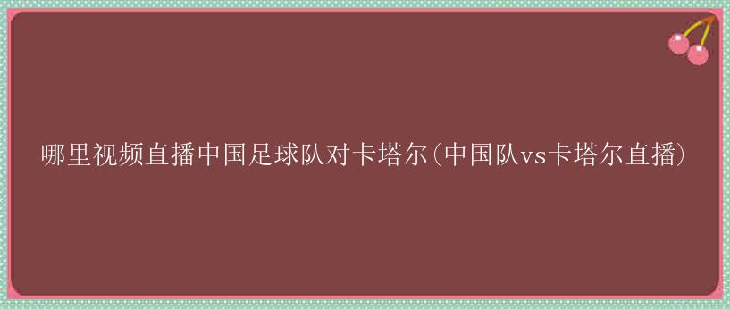 哪里视频直播中国足球队对卡塔尔(中国队vs卡塔尔直播)