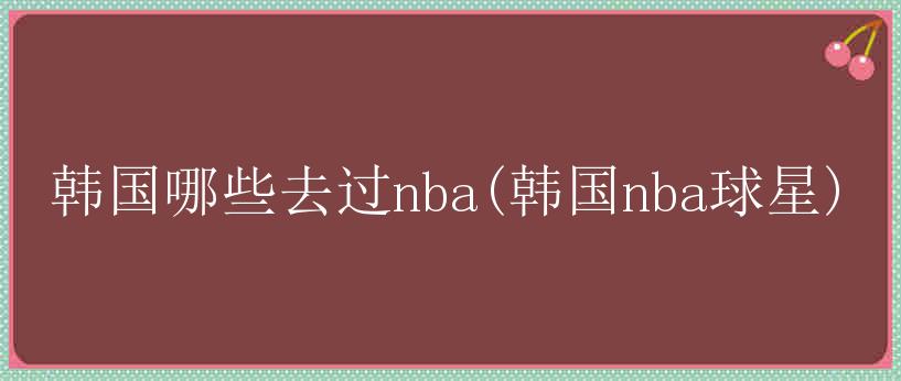 韩国哪些去过nba(韩国nba球星)