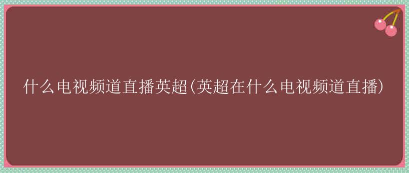 什么电视频道直播英超(英超在什么电视频道直播)