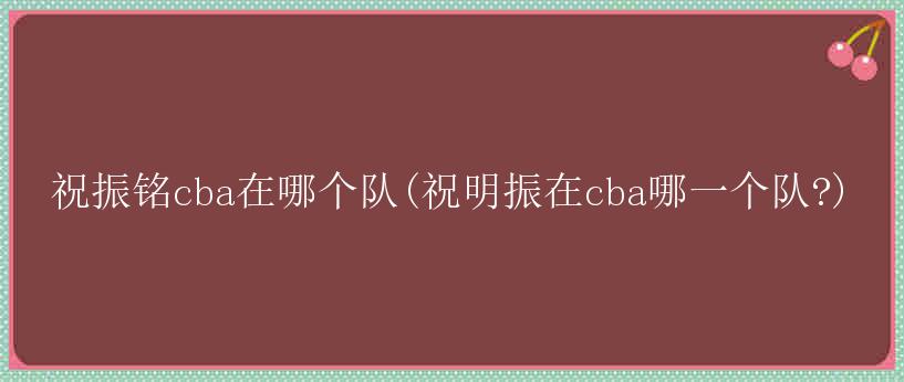 祝振铭cba在哪个队(祝明振在cba哪一个队?)