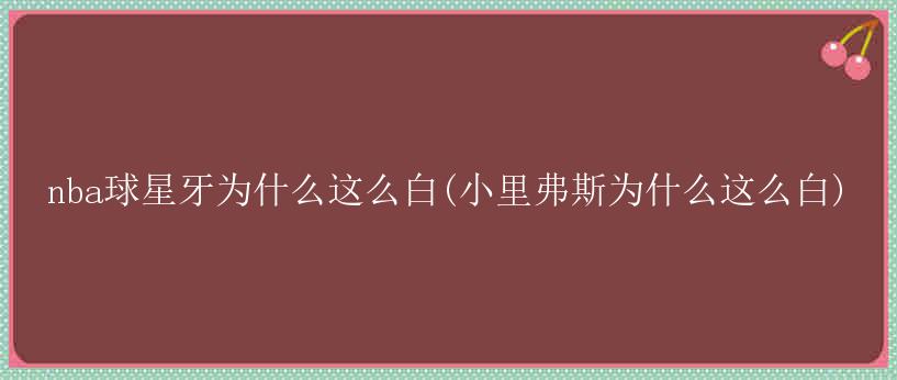 nba球星牙为什么这么白(小里弗斯为什么这么白)