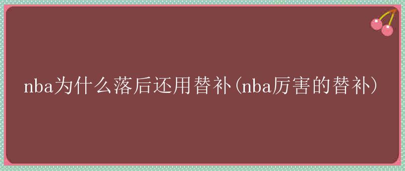 nba为什么落后还用替补(nba厉害的替补)