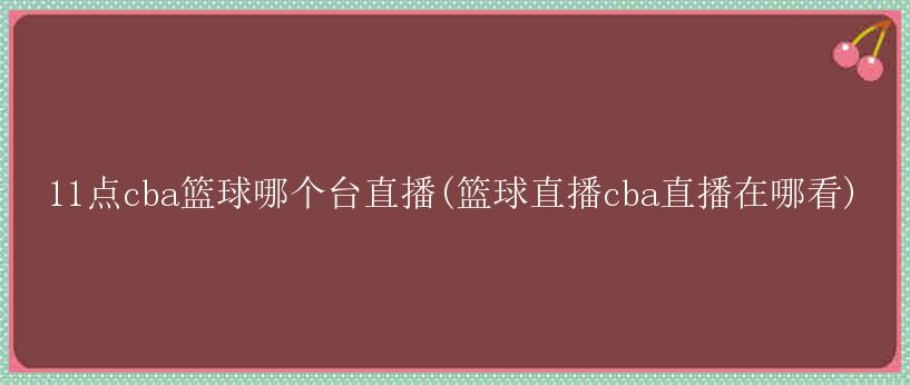 11点cba篮球哪个台直播(篮球直播cba直播在哪看)