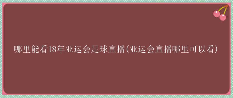 哪里能看18年亚运会足球直播(亚运会直播哪里可以看)