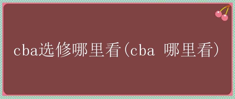 cba选修哪里看(cba 哪里看)