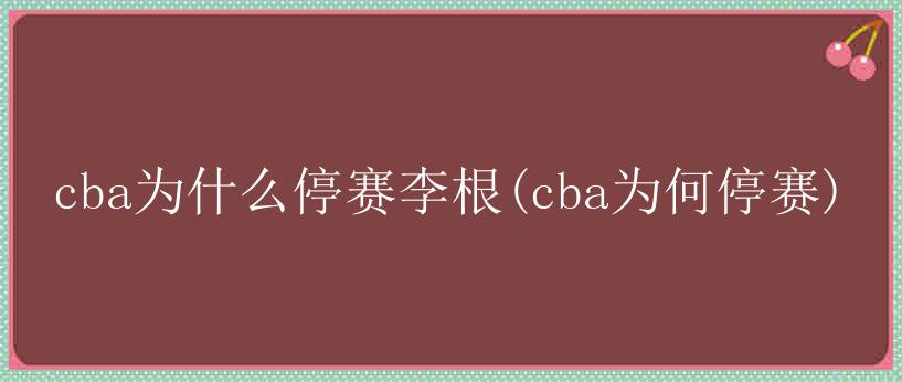 cba为什么停赛李根(cba为何停赛)