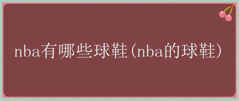 nba有哪些球鞋(nba的球鞋)