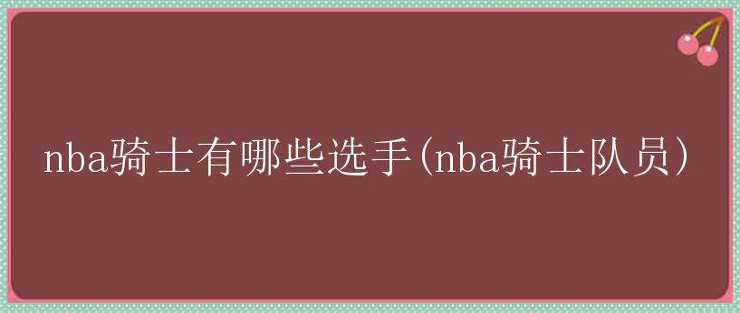 nba骑士有哪些选手(nba骑士队员)