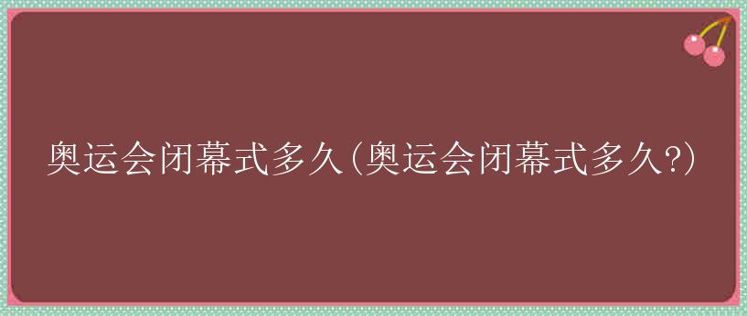 奥运会闭幕式多久(奥运会闭幕式多久?)