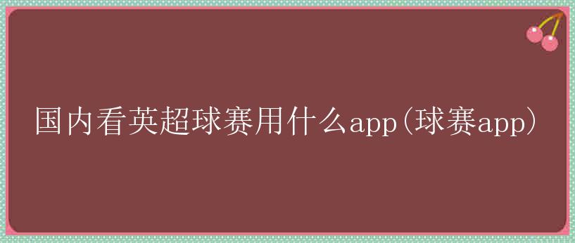 国内看英超球赛用什么app(球赛app)