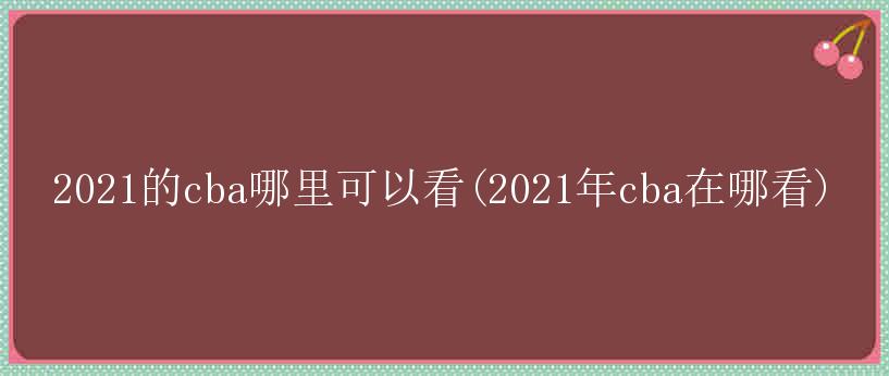 2021的cba哪里可以看(2021年cba在哪看)