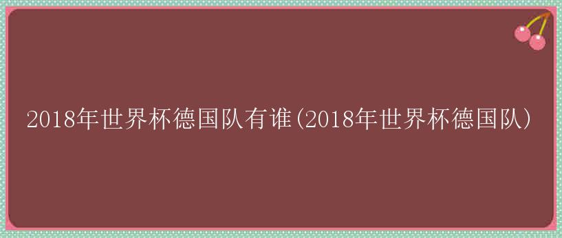 2018年世界杯德国队有谁(2018年世界杯德国队)