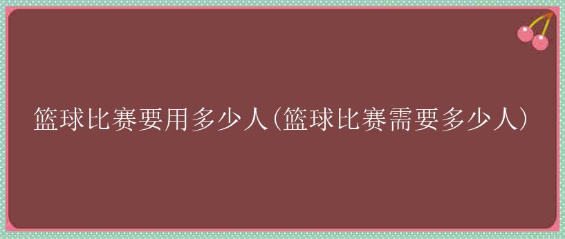 篮球比赛要用多少人(篮球比赛需要多少人)