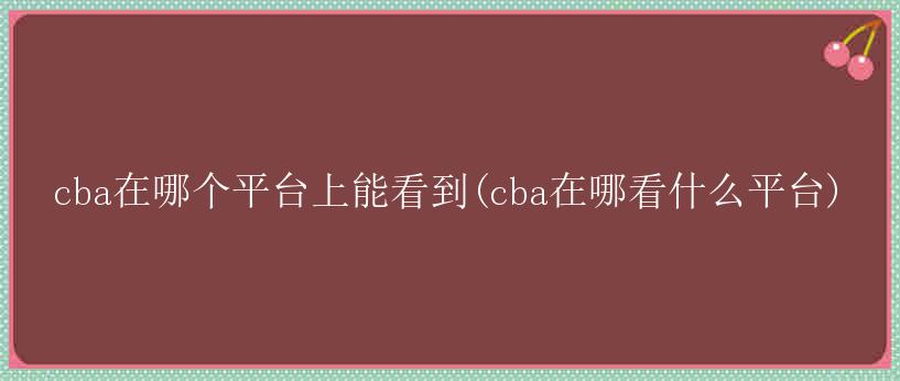 cba在哪个平台上能看到(cba在哪看什么平台)