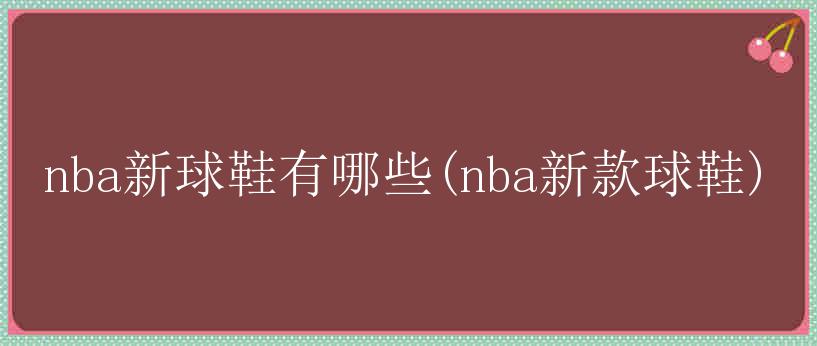 nba新球鞋有哪些(nba新款球鞋)