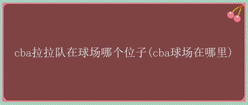 cba拉拉队在球场哪个位子(cba球场在哪里)