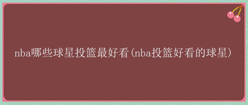 nba哪些球星投篮最好看(nba投篮好看的球星)