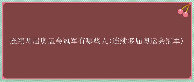 连续两届奥运会冠军有哪些人(连续多届奥运会冠军)