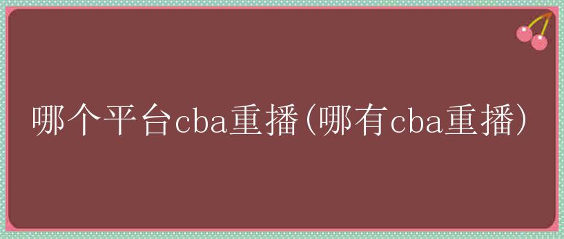 哪个平台cba重播(哪有cba重播)