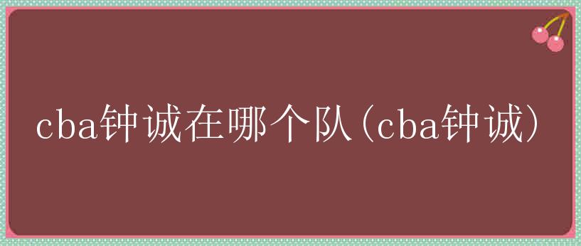 cba钟诚在哪个队(cba钟诚)