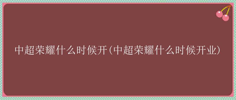 中超荣耀什么时候开(中超荣耀什么时候开业)